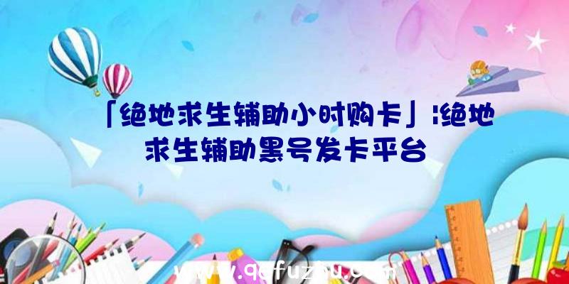 「绝地求生辅助小时购卡」|绝地求生辅助黑号发卡平台